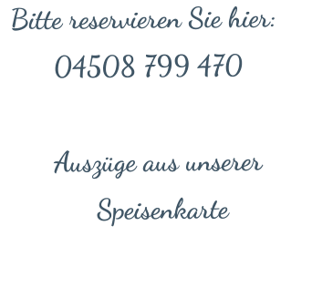 Bitte reservieren Sie hier: 04508 799 470  Auszüge aus unserer Speisenkarte